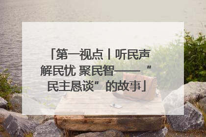 第一视点丨听民声 解民忧 聚民智——“民主恳谈”的故事