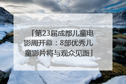 第23届成都儿童电影周开幕：8部优秀儿童影片将与观众见面
