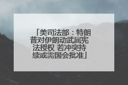 美司法部：特朗普对伊朗动武属宪法授权 若冲突持续或需国会批准