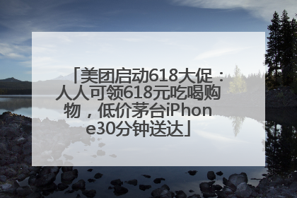 美团启动618大促：人人可领618元吃喝购物，低价茅台iPhone30分钟送达