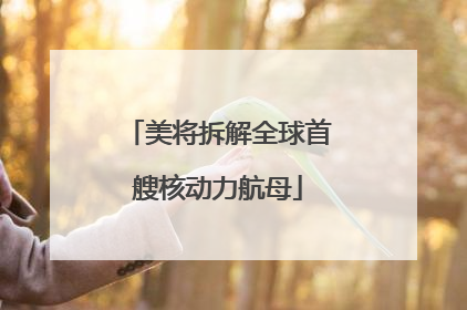 美将拆解全球首艘核动力航母