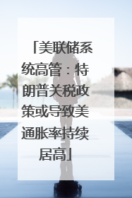 美联储系统高管：特朗普关税政策或导致美通胀率持续居高