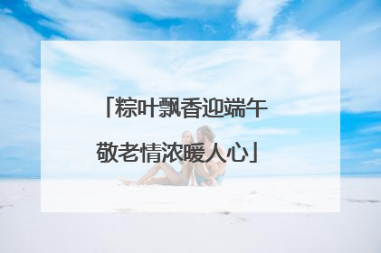 粽叶飘香迎端午 敬老情浓暖人心