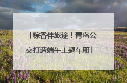 粽香伴旅途！青岛公交打造端午主题车厢