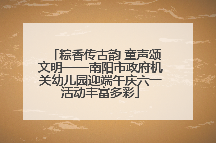 粽香传古韵 童声颂文明——南阳市政府机关幼儿园迎端午庆六一活动丰富多彩