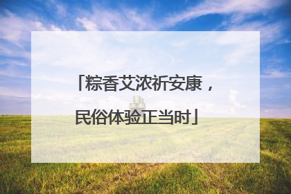 粽香艾浓祈安康，民俗体验正当时