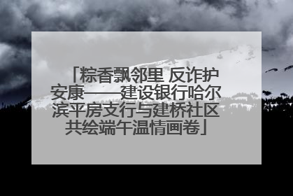 粽香飘邻里 反诈护安康——建设银行哈尔滨平房支行与建桥社区共绘端午温情画卷