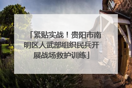 紧贴实战！贵阳市南明区人武部组织民兵开展战场救护训练