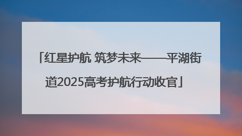 红星护航 筑梦未来——平湖街道2025高考护航行动收官