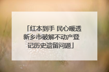红本到手 民心暖透 新乡市破解不动产登记历史遗留问题