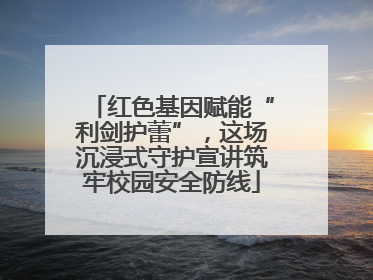 红色基因赋能“利剑护蕾”，这场沉浸式守护宣讲筑牢校园安全防线