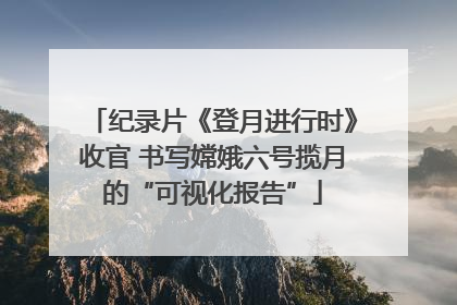 纪录片《登月进行时》收官 书写嫦娥六号揽月的“可视化报告”