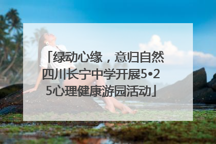 绿动心缘，意归自然 四川长宁中学开展5•25心理健康游园活动