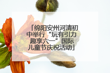 绵阳安州河清初中举行“玩有引力 趣享六一”国际儿童节庆祝活动