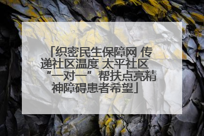 织密民生保障网 传递社区温度 太平社区“一对一”帮扶点亮精神障碍患者希望