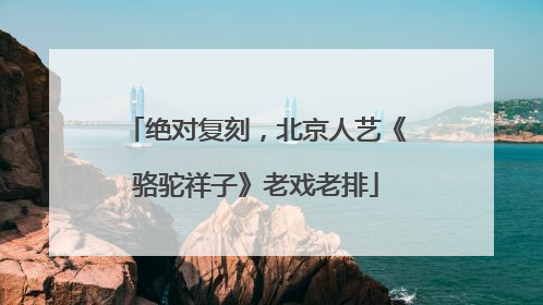 绝对复刻，北京人艺《骆驼祥子》老戏老排