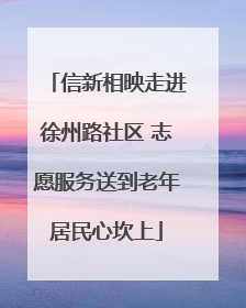 信新相映走进徐州路社区 志愿服务送到老年居民心坎上