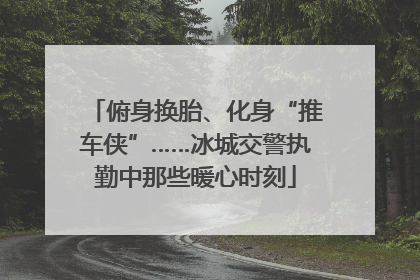 俯身换胎、化身“推车侠”……冰城交警执勤中那些暖心时刻