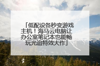 低配设备秒变游戏主机！海马云电脑让办公室笔记本也能畅玩光追特效大作