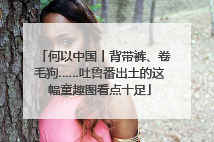 何以中国丨背带裤、卷毛狗……吐鲁番出土的这幅童趣图看点十足