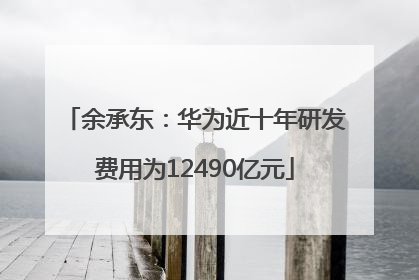 余承东：华为近十年研发费用为12490亿元