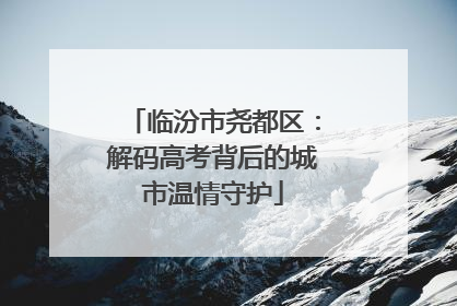 临汾市尧都区：解码高考背后的城市温情守护