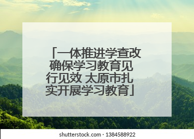 一体推进学查改 确保学习教育见行见效 太原市扎实开展学习教育