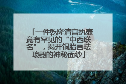 一件乾隆清宫执壶竟有罕见的“中西联名”，揭开铜胎画珐琅器的神秘面纱