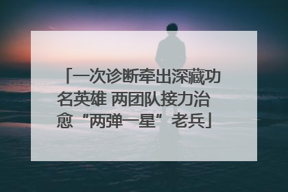 一次诊断牵出深藏功名英雄 两团队接力治愈“两弹一星”老兵