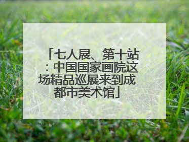 七人展、第十站：中国国家画院这场精品巡展来到成都市美术馆