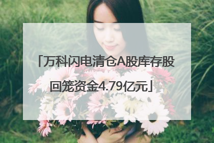 万科闪电清仓A股库存股 回笼资金4.79亿元