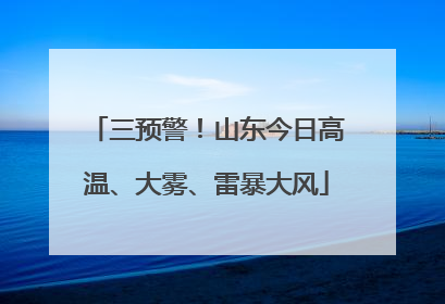 三预警！山东今日高温、大雾、雷暴大风
