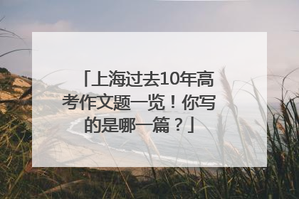 上海过去10年高考作文题一览！你写的是哪一篇？