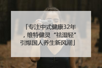 专注中式健康32年，维特健灵“祛湿轻”引爆国人养生新风潮