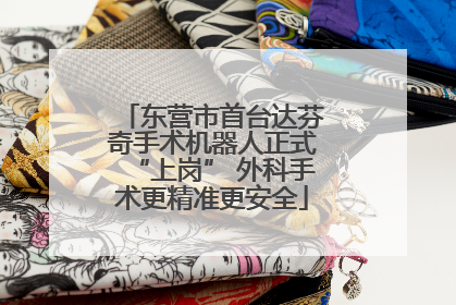 东营市首台达芬奇手术机器人正式“上岗” 外科手术更精准更安全