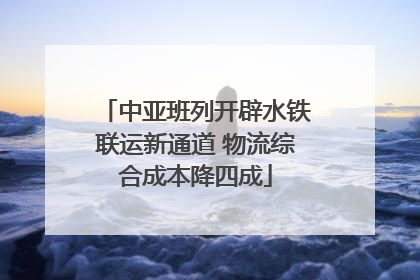 中亚班列开辟水铁联运新通道 物流综合成本降四成
