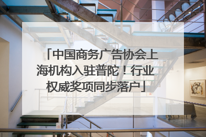 中国商务广告协会上海机构入驻普陀！行业权威奖项同步落户