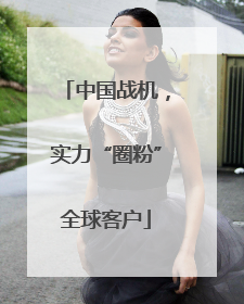 中国战机，实力“圈粉”全球客户