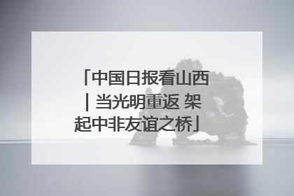 中国日报看山西｜当光明重返 架起中非友谊之桥