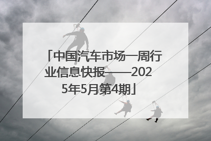 中国汽车市场一周行业信息快报——2025年5月第4期