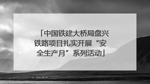 中国铁建大桥局盘兴铁路项目扎实开展“安全生产月”系列活动