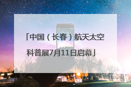 中国（长春）航天太空科普展7月11日启幕