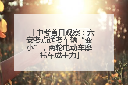 中考首日观察：六安考点送考车辆“变小”，两轮电动车摩托车成主力