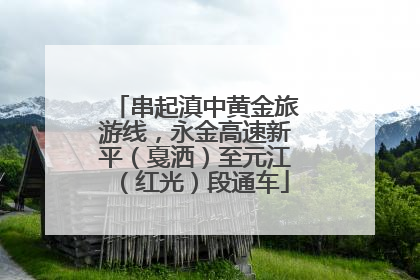 串起滇中黄金旅游线，永金高速新平（戛洒）至元江（红光）段通车