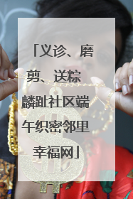 义诊、磨剪、送粽 麟趾社区端午织密邻里幸福网