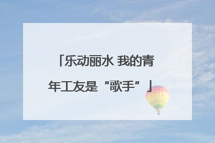 乐动丽水 我的青年工友是“歌手”