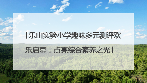 乐山实验小学趣味多元测评欢乐启幕，点亮综合素养之光