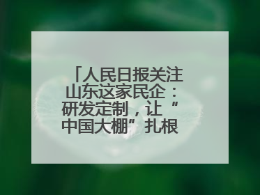人民日报关注山东这家民企：研发定制，让“中国大棚”扎根全球40余国