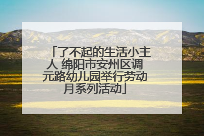 了不起的生活小主人 绵阳市安州区调元路幼儿园举行劳动月系列活动