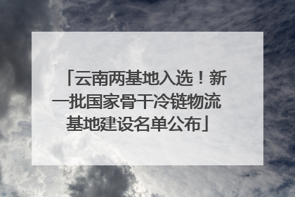云南两基地入选！新一批国家骨干冷链物流基地建设名单公布